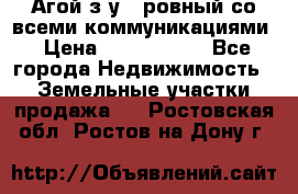  Агой з/у 5 ровный со всеми коммуникациями › Цена ­ 3 500 000 - Все города Недвижимость » Земельные участки продажа   . Ростовская обл.,Ростов-на-Дону г.